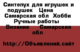 Синтепух для игрушек и подушек › Цена ­ 350 - Самарская обл. Хобби. Ручные работы » Вязание   . Самарская обл.